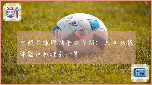 中超买球网站平台介绍：入口功能体验评测指引一览