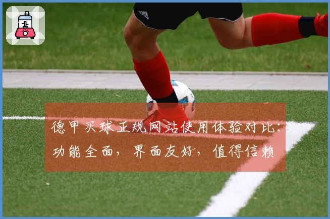 德甲买球正规网站使用体验对比：功能全面，界面友好，值得信赖