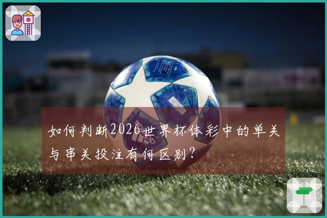 如何判断2026世界杯体彩中的单关与串关投注有何区别？