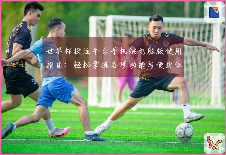 世界杯投注平台手机端电脑版使用指南：轻松掌握各项功能与便捷体验