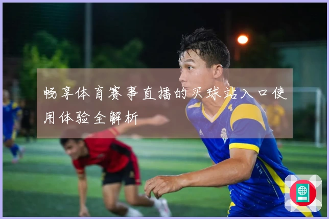 畅享体育赛事直播的买球站入口使用体验全解析