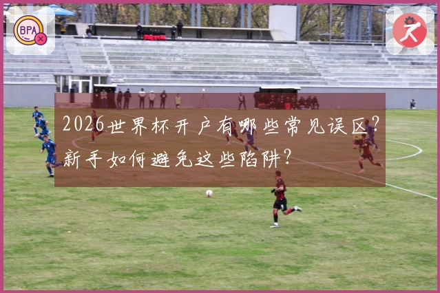 2026世界杯开户有哪些常见误区？新手如何避免这些陷阱？