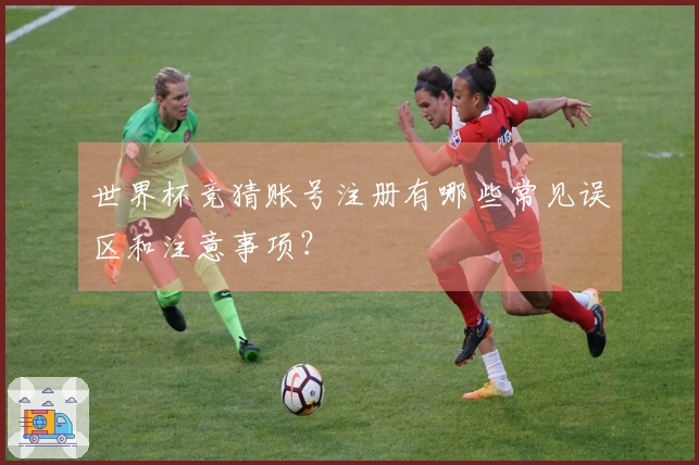 世界杯竞猜账号注册有哪些常见误区和注意事项？