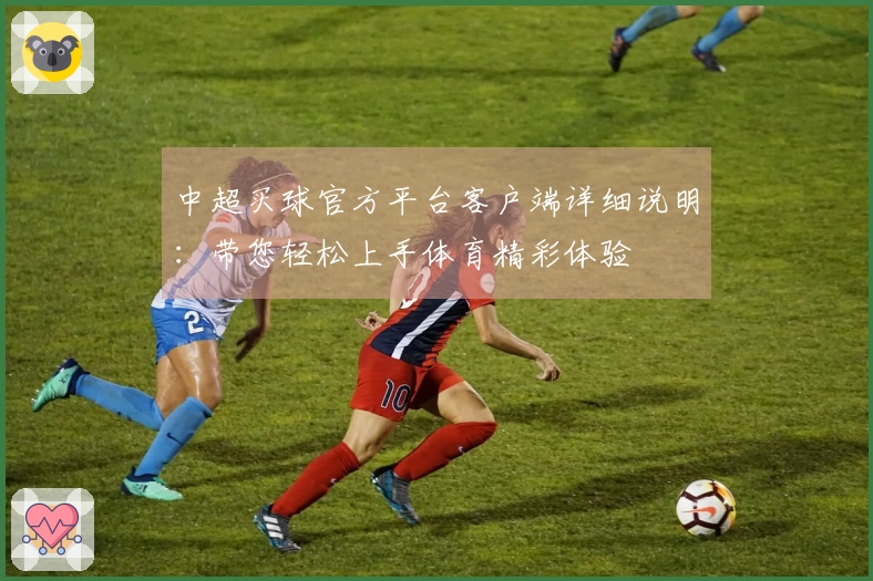 中超买球官方平台客户端详细说明：带您轻松上手体育精彩体验