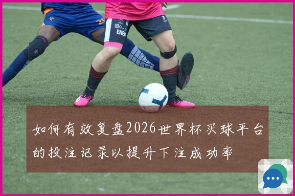 如何有效复盘2026世界杯买球平台的投注记录以提升下注成功率