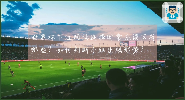世界杯下注网站选择时常见误区有哪些？如何判断小组出线形势？