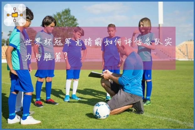 世界杯冠军竞猜前如何评估各队实力与胜算？