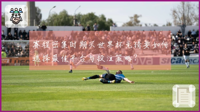 赛程密集时期买世界杯竞猜要如何选择最佳平台与投注策略？