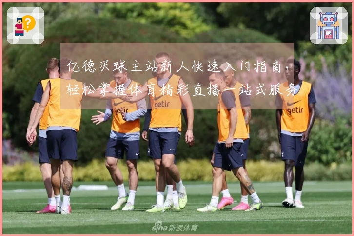 亿德买球主站新人快速入门指南，轻松掌握体育精彩直播一站式服务