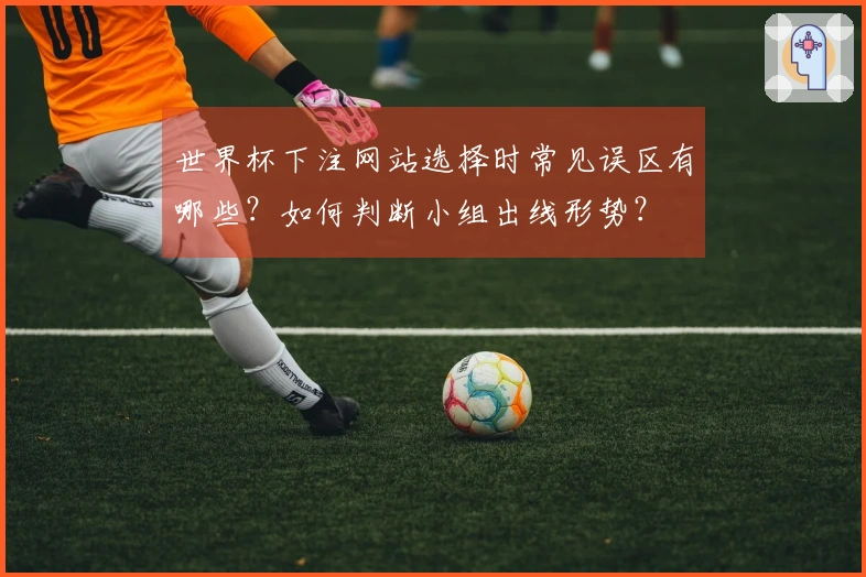 世界杯下注网站选择时常见误区有哪些？如何判断小组出线形势？