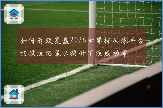 如何有效复盘2026世界杯买球平台的投注记录以提升下注成功率