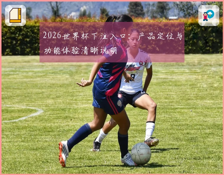 2026世界杯下注入口：产品定位与功能体验清晰说明