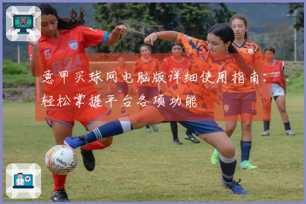 意甲买球网电脑版详细使用指南：轻松掌握平台各项功能