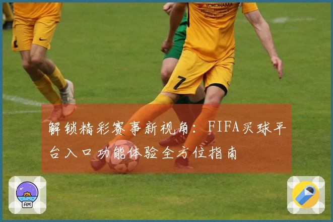 解锁精彩赛事新视角：FIFA买球平台入口功能体验全方位指南