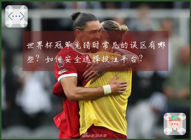 世界杯冠军竞猜时常见的误区有哪些？如何安全选择投注平台？