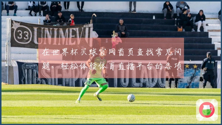 在世界杯买球官网首页查找常见问题，轻松体验体育直播平台的各项功能