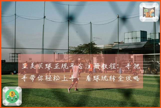 亚美买球正规平台注册教程：手把手带你轻松上手，看球玩转全攻略