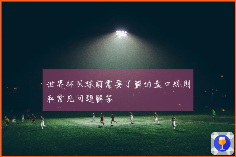世界杯买球前需要了解的盘口规则和常见问题解答