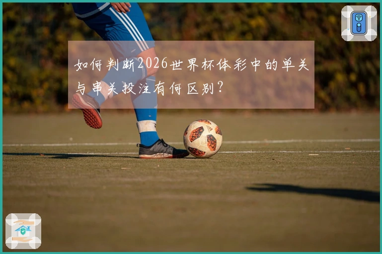 如何判断2026世界杯体彩中的单关与串关投注有何区别？