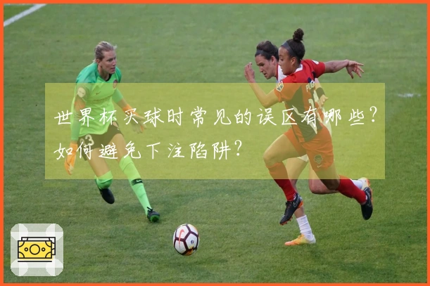 世界杯买球时常见的误区有哪些？如何避免下注陷阱？
