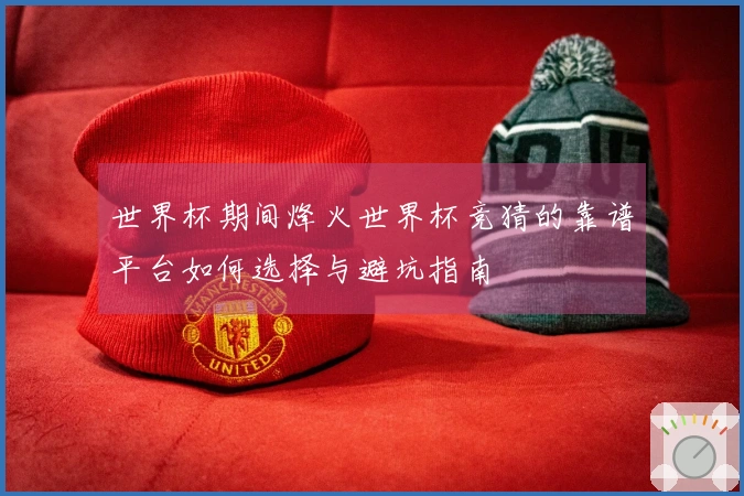 世界杯期间烽火世界杯竞猜的靠谱平台如何选择与避坑指南