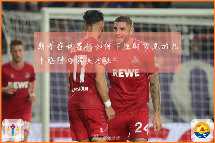 新手在世界杯如何下注时常见的几个陷阱与解决方法