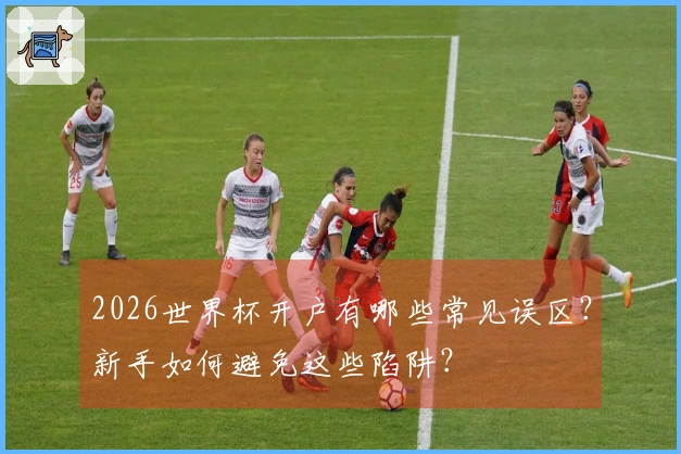 2026世界杯开户有哪些常见误区？新手如何避免这些陷阱？