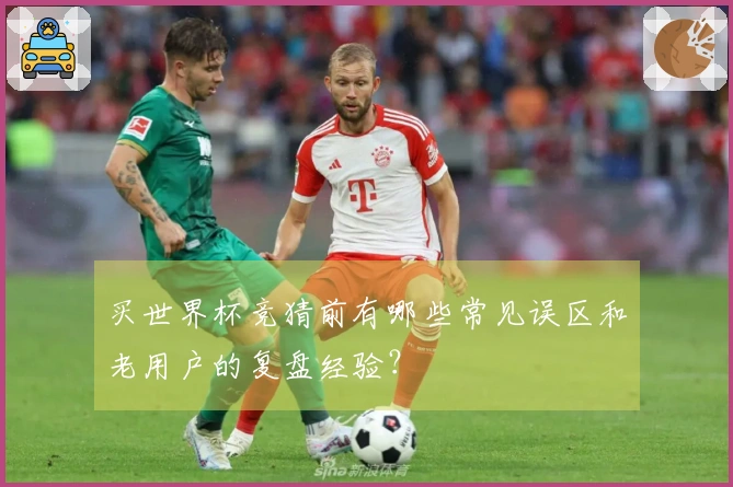买世界杯竞猜前有哪些常见误区和老用户的复盘经验？
