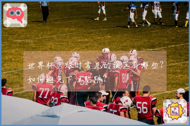 世界杯买球时常见的误区有哪些？如何避免下注陷阱？