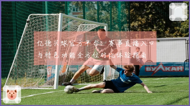 亿德买球官方平台：赛事直播入口与特色功能全方位对比体验指南
